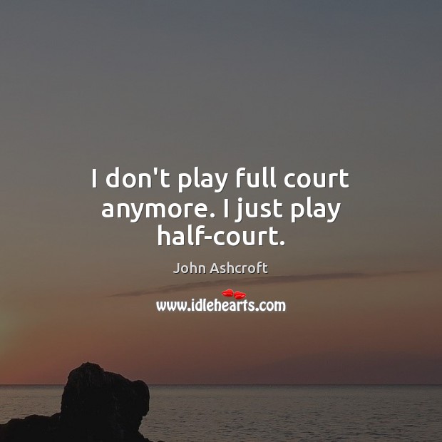 I don’t play full court anymore. I just play half-court. John Ashcroft Picture Quote