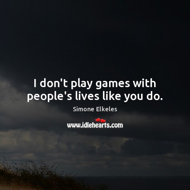 I don’t play games with people’s lives like you do. Image