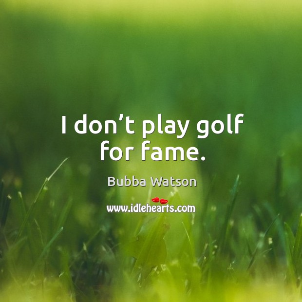 I don’t play golf for fame. Bubba Watson Picture Quote