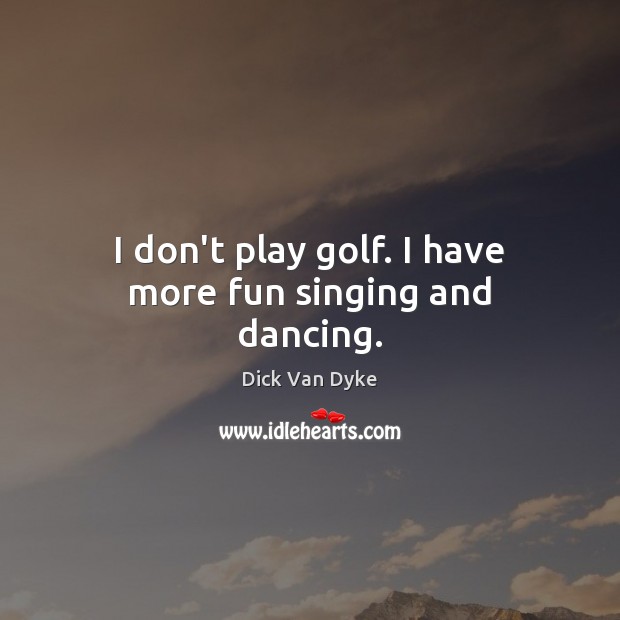 I don’t play golf. I have more fun singing and dancing. Dick Van Dyke Picture Quote
