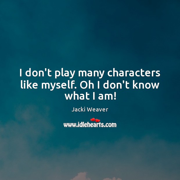 I don’t play many characters like myself. Oh I don’t know what I am! Jacki Weaver Picture Quote