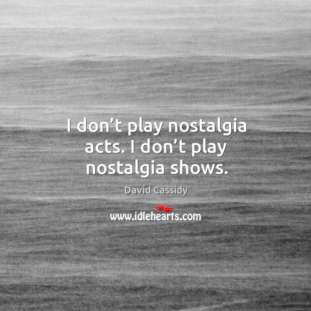 I don’t play nostalgia acts. I don’t play nostalgia shows. David Cassidy Picture Quote