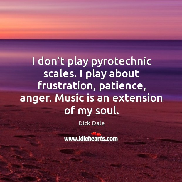 I don’t play pyrotechnic scales. I play about frustration, patience, anger. Music is an extension of my soul. Dick Dale Picture Quote