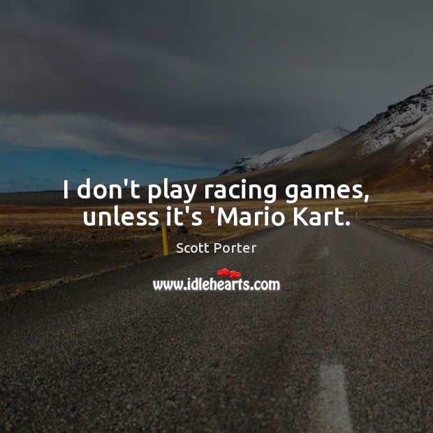 I don’t play racing games, unless it’s ‘Mario Kart. Image