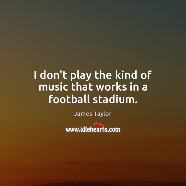 I don’t play the kind of music that works in a football stadium. James Taylor Picture Quote