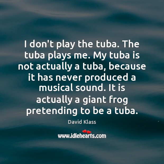 I don’t play the tuba. The tuba plays me. My tuba is David Klass Picture Quote