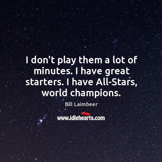 I don’t play them a lot of minutes. I have great starters. Image