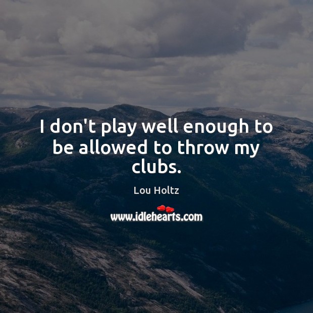 I don’t play well enough to be allowed to throw my clubs. Lou Holtz Picture Quote