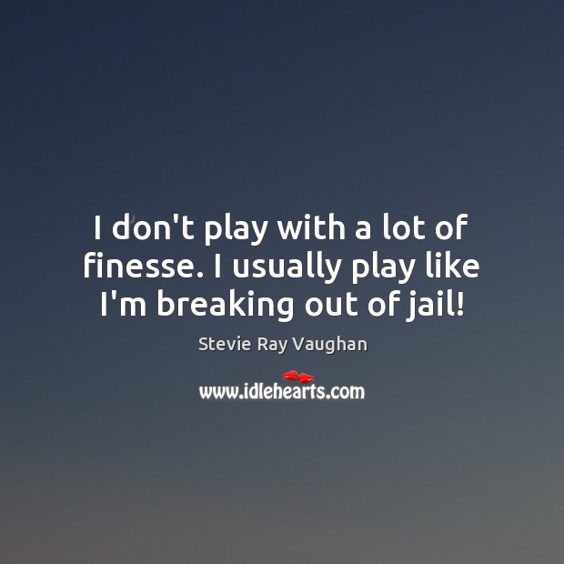 I don’t play with a lot of finesse. I usually play like I’m breaking out of jail! Stevie Ray Vaughan Picture Quote