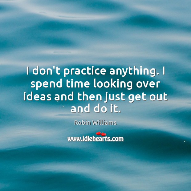I don’t practice anything. I spend time looking over ideas and then Robin Williams Picture Quote