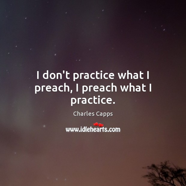 I don’t practice what I preach, I preach what I practice. Image