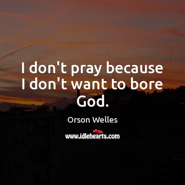 I don’t pray because I don’t want to bore God. 
