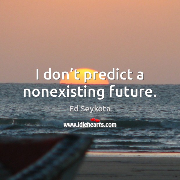 I don’t predict a nonexisting future. Ed Seykota Picture Quote