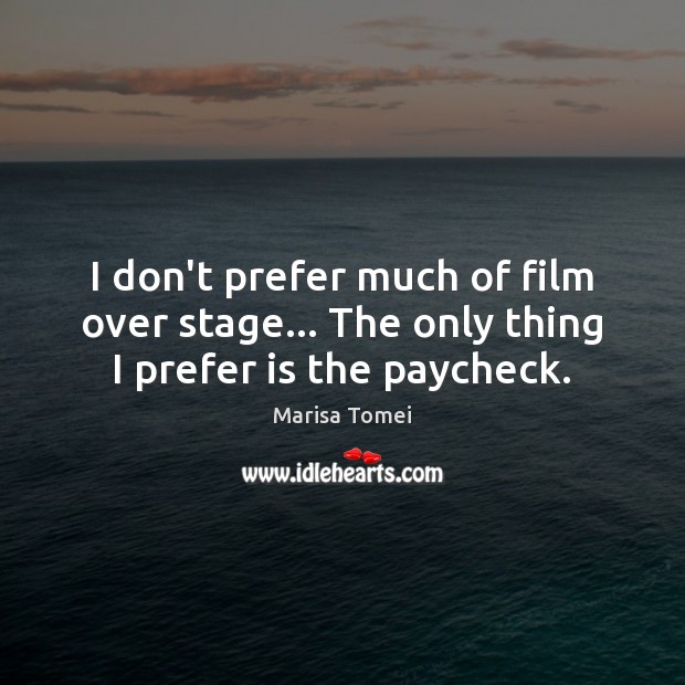 I don’t prefer much of film over stage… The only thing I prefer is the paycheck. Image