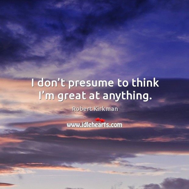 I don’t presume to think I’m great at anything. Robert Kirkman Picture Quote