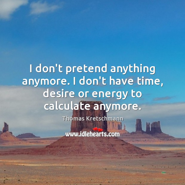 I don’t pretend anything anymore. I don’t have time, desire or energy Image