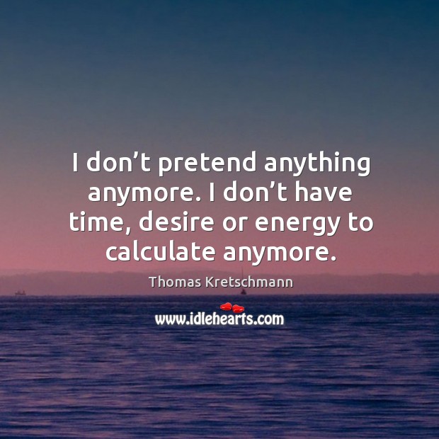 I don’t pretend anything anymore. I don’t have time, desire or energy to calculate anymore. Thomas Kretschmann Picture Quote