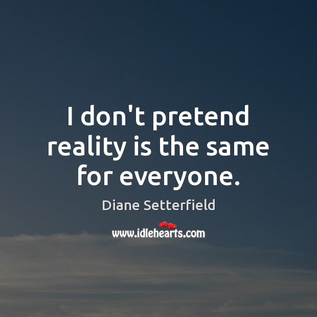 I don’t pretend reality is the same for everyone. Diane Setterfield Picture Quote