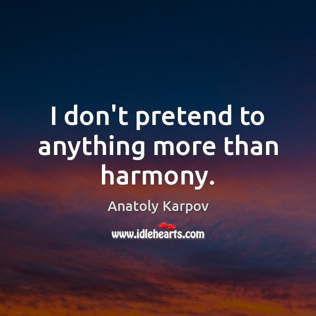 I don’t pretend to anything more than harmony. Anatoly Karpov Picture Quote