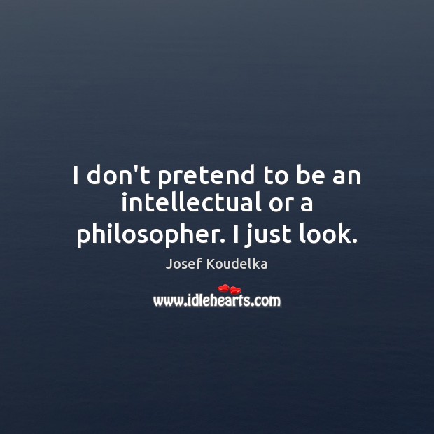 I don’t pretend to be an intellectual or a philosopher. I just look. Josef Koudelka Picture Quote