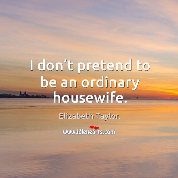 I don’t pretend to be an ordinary housewife. Elizabeth Taylor. Picture Quote