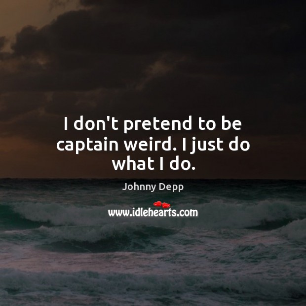 I don’t pretend to be captain weird. I just do what I do. Johnny Depp Picture Quote