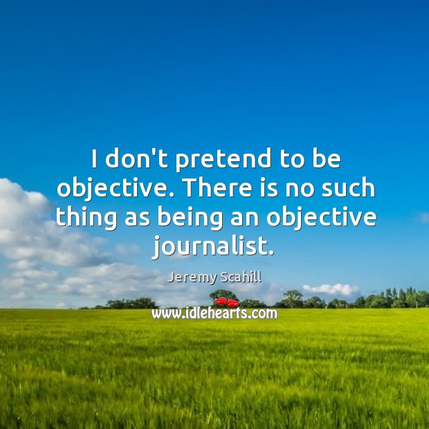 I don’t pretend to be objective. There is no such thing as being an objective journalist. Jeremy Scahill Picture Quote
