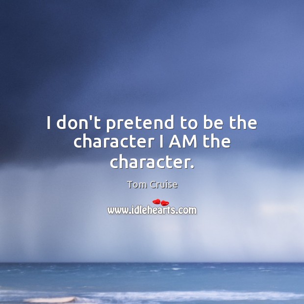 I don’t pretend to be the character I AM the character. Tom Cruise Picture Quote