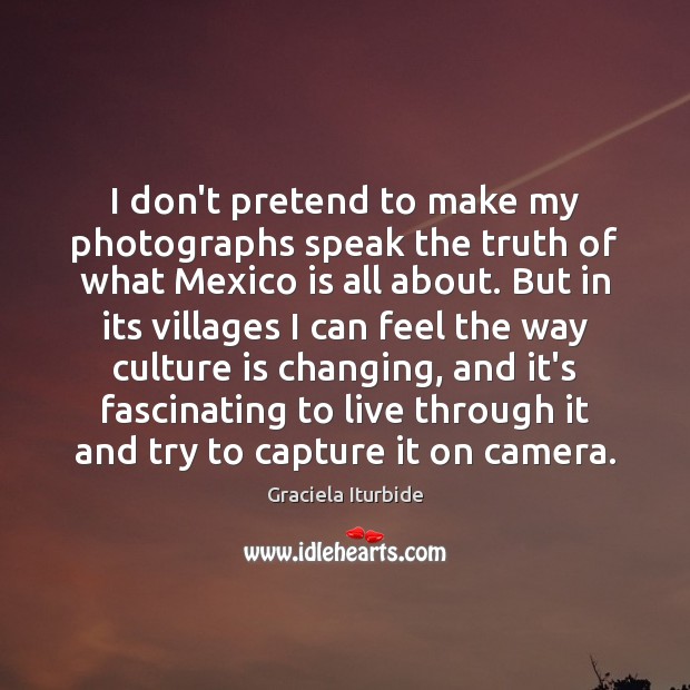 I don’t pretend to make my photographs speak the truth of what Graciela Iturbide Picture Quote