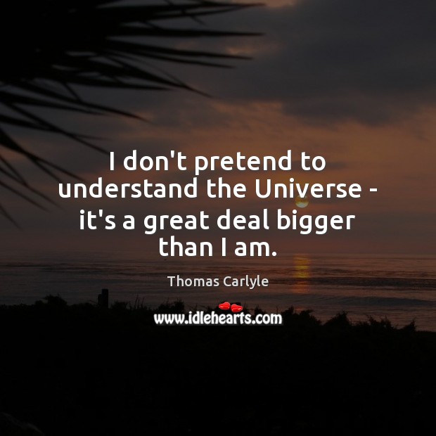 I don’t pretend to understand the Universe – it’s a great deal bigger than I am. Image