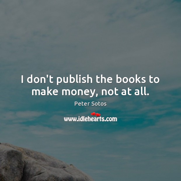 I don’t publish the books to make money, not at all. Peter Sotos Picture Quote
