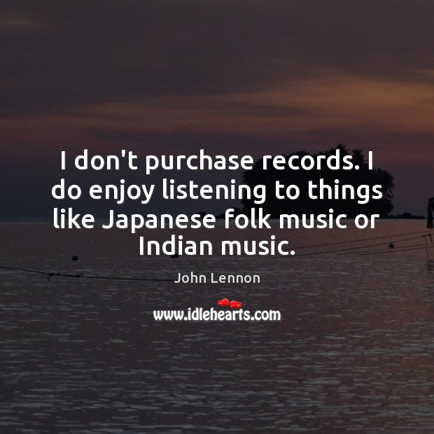I don’t purchase records. I do enjoy listening to things like Japanese Image