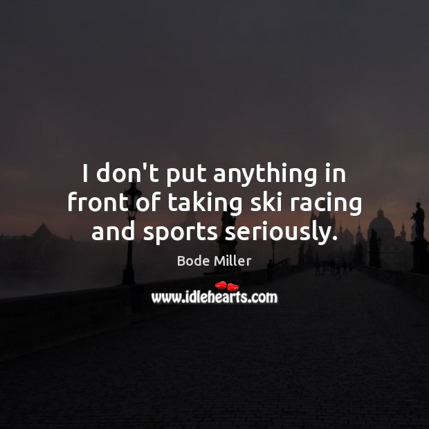 I don’t put anything in front of taking ski racing and sports seriously. Bode Miller Picture Quote