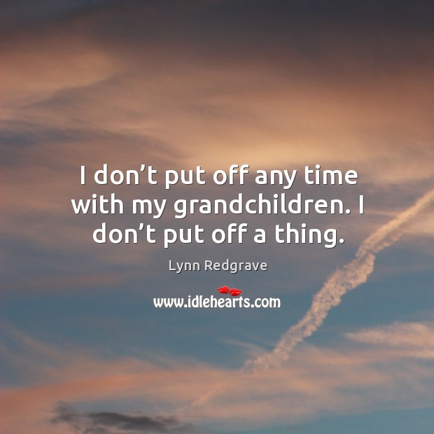 I don’t put off any time with my grandchildren. I don’t put off a thing. Lynn Redgrave Picture Quote