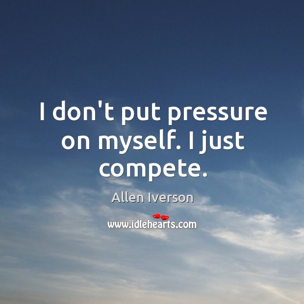 I don’t put pressure on myself. I just compete. Image