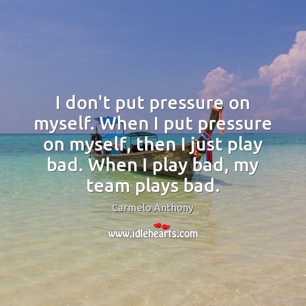 I don’t put pressure on myself. When I put pressure on myself, Carmelo Anthony Picture Quote