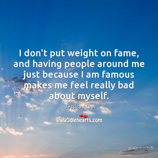 I don’t put weight on fame, and having people around me just Jessica Alba Picture Quote