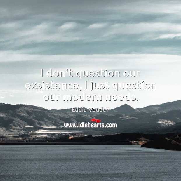I don’t question our exsistence, I just question our modern needs. Eddie Vedder Picture Quote