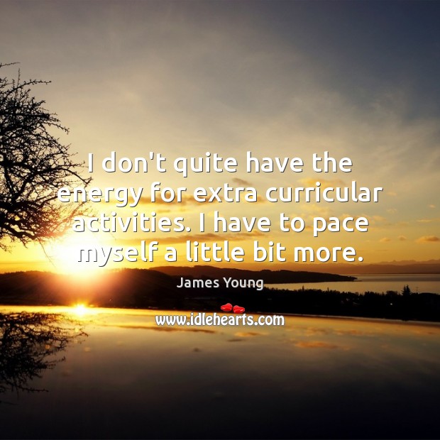 I don’t quite have the energy for extra curricular activities. I have James Young Picture Quote