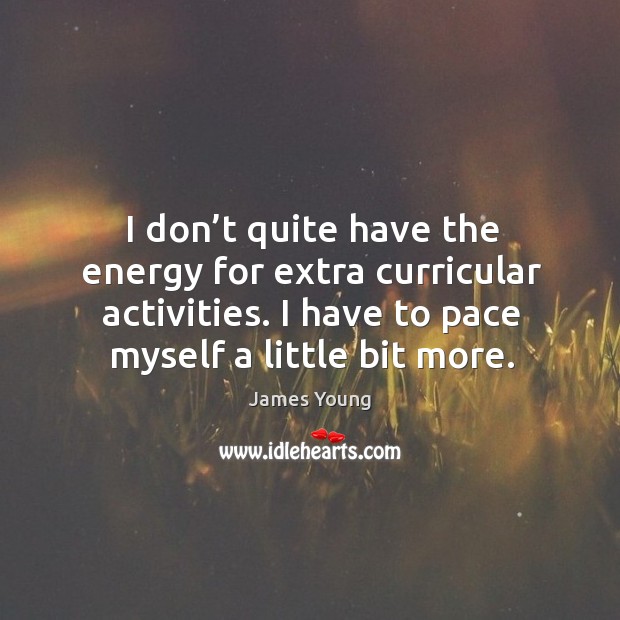 I don’t quite have the energy for extra curricular activities. I have to pace myself a little bit more. James Young Picture Quote