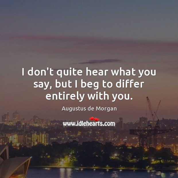 I don’t quite hear what you say, but I beg to differ entirely with you. Augustus de Morgan Picture Quote