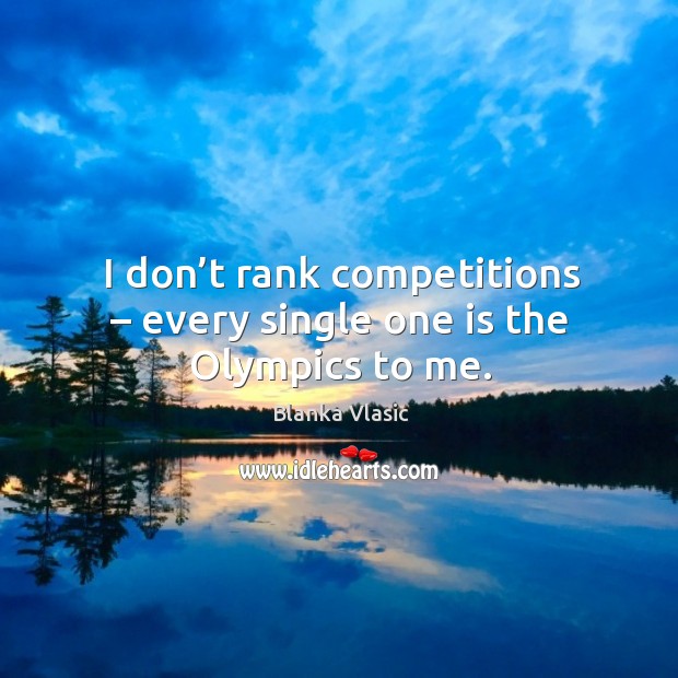 I don’t rank competitions – every single one is the olympics to me. Image