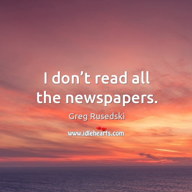 I don’t read all the newspapers. Greg Rusedski Picture Quote