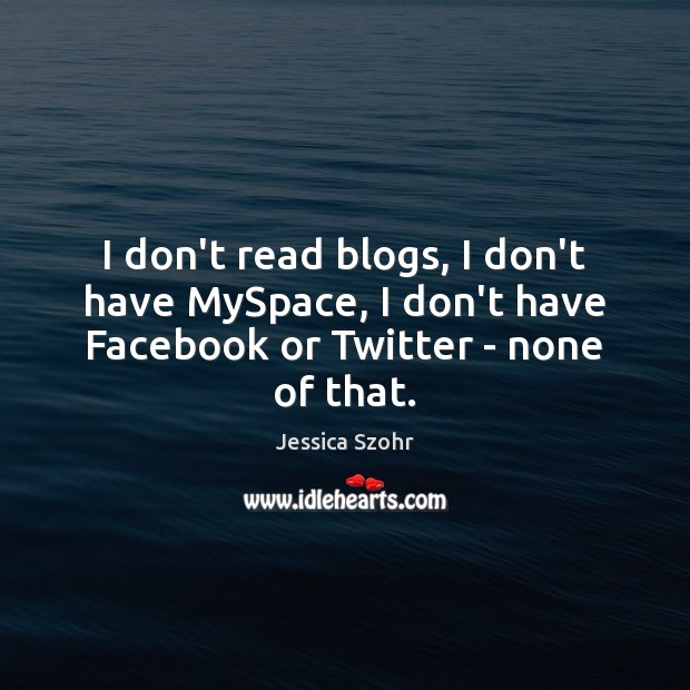 I don’t read blogs, I don’t have MySpace, I don’t have Facebook or Twitter – none of that. Jessica Szohr Picture Quote