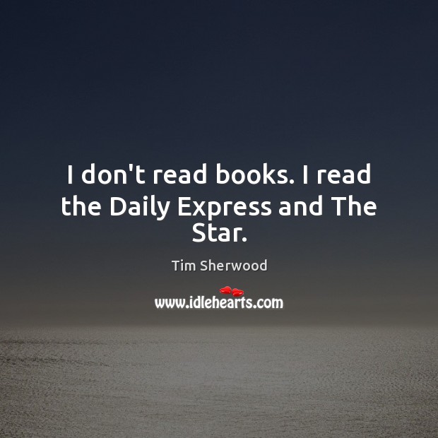 I don’t read books. I read the Daily Express and The Star. Tim Sherwood Picture Quote