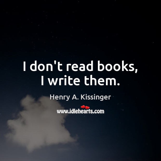 I don’t read books, I write them. Henry A. Kissinger Picture Quote
