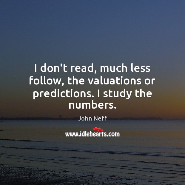 I don’t read, much less follow, the valuations or predictions. I study the numbers. John Neff Picture Quote
