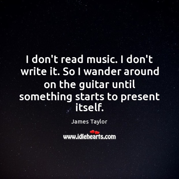 I don’t read music. I don’t write it. So I wander around James Taylor Picture Quote