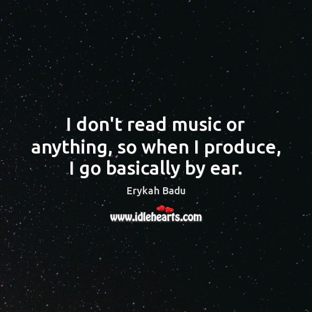 I don’t read music or anything, so when I produce, I go basically by ear. Erykah Badu Picture Quote