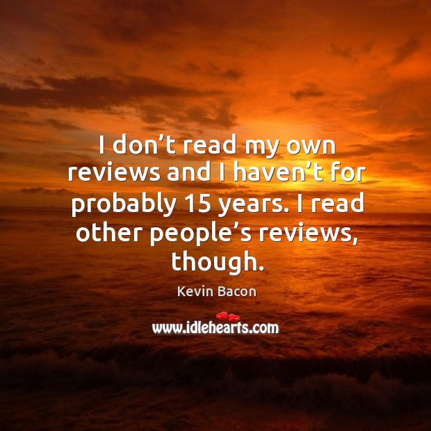 I don’t read my own reviews and I haven’t for probably 15 years. I read other people’s reviews, though. Kevin Bacon Picture Quote